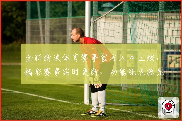 全新新浪体育赛事官方入口上线,精彩赛事实时更新,功能亮点抢先看
