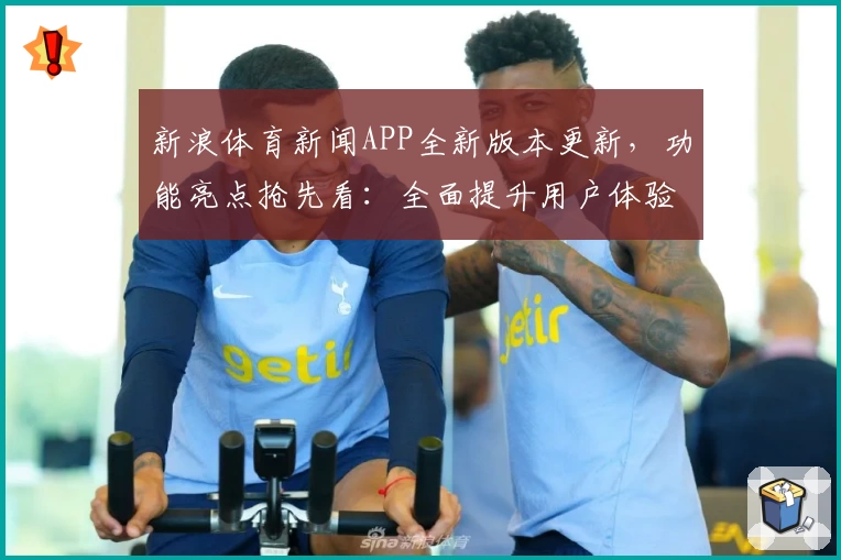 新浪体育新闻APP全新版本更新，功能亮点抢先看：全面提升用户体验