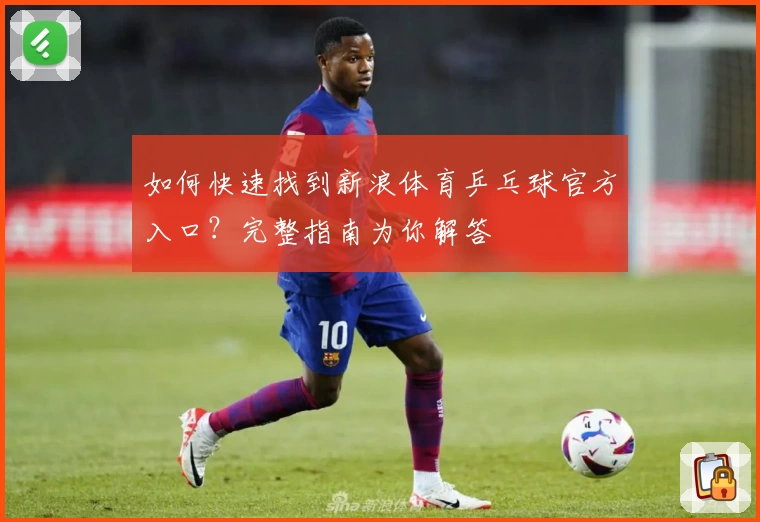 如何快速找到新浪体育乒乓球官方入口？完整指南为你解答