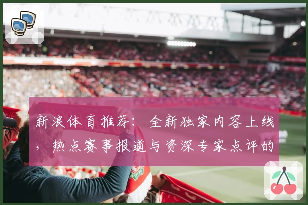 新浪体育推荐:全新独家内容上线,热点赛事报道与资深专家点评的完美结合