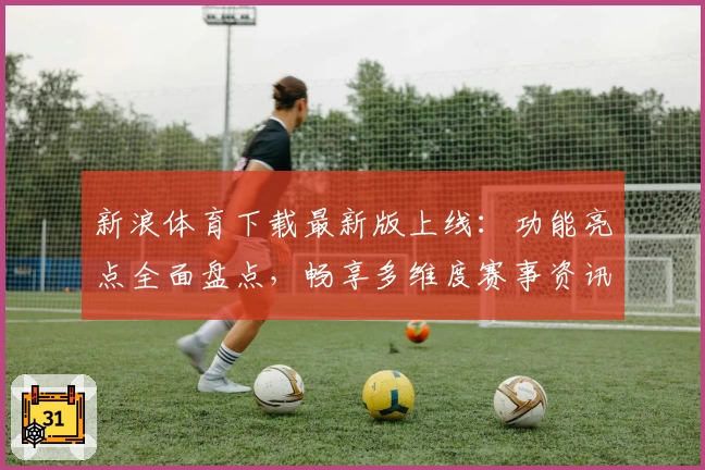 新浪体育下载最新版上线：功能亮点全面盘点，畅享多维度赛事资讯服务