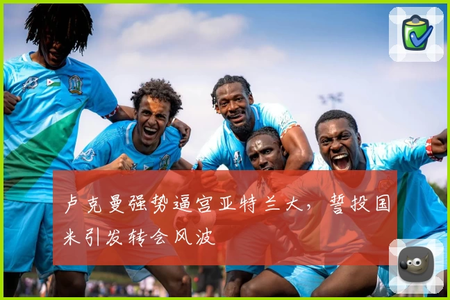 卢克曼强势逼宫亚特兰大，誓投国米引发转会风波