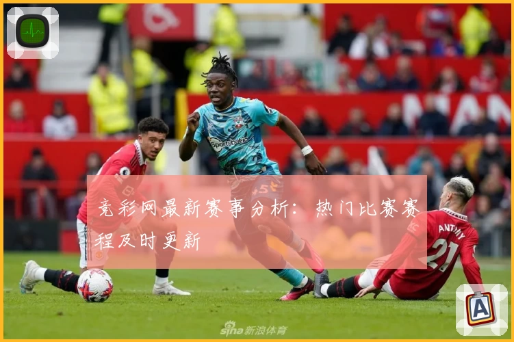 竞彩网最新赛事分析:热门比赛赛程及时更新