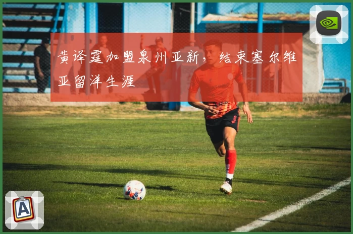 黄译霆加盟泉州亚新,结束塞尔维亚留洋生涯