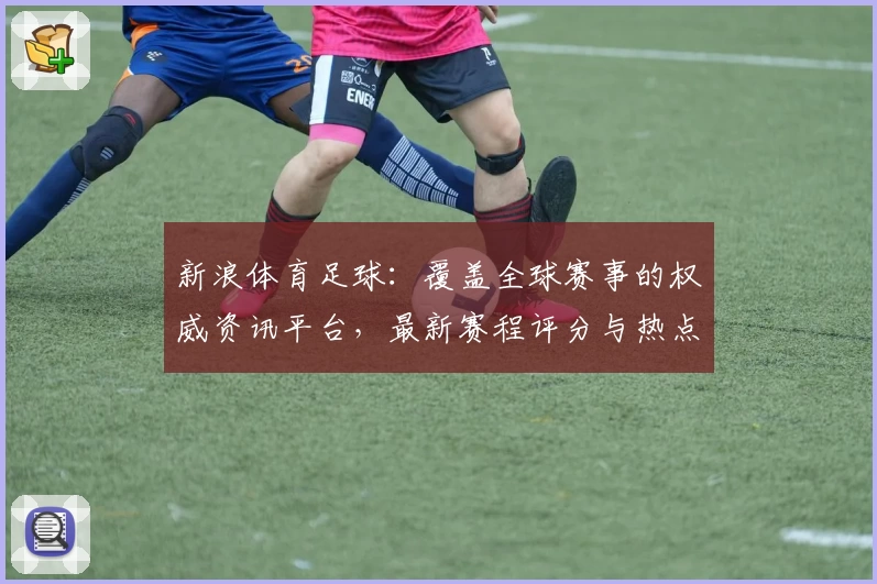 新浪体育足球:覆盖全球赛事的权威资讯平台,最新赛程评分与热点解读不容错过