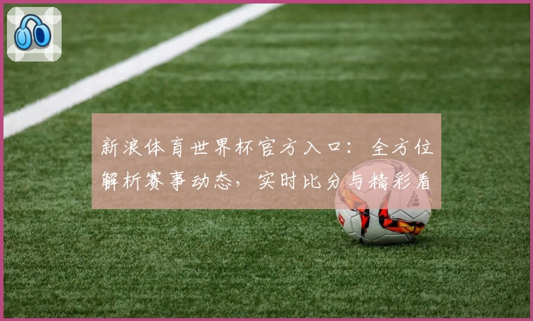 新浪体育世界杯官方入口：全方位解析赛事动态，实时比分与精彩看点抢先了解