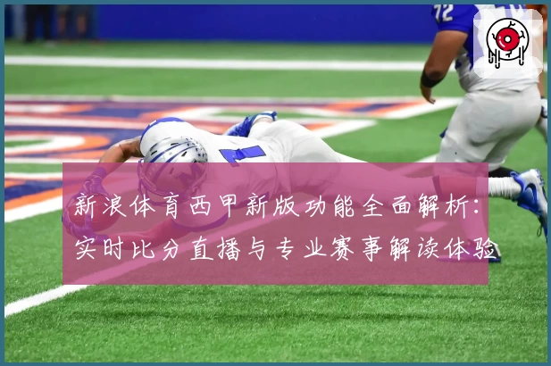 新浪体育西甲新版功能全面解析：实时比分直播与专业赛事解读体验升级