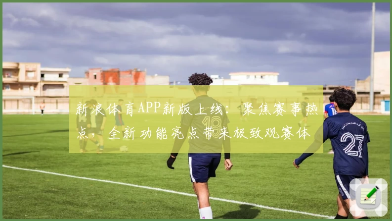 新浪体育APP新版上线：聚焦赛事热点，全新功能亮点带来极致观赛体验
