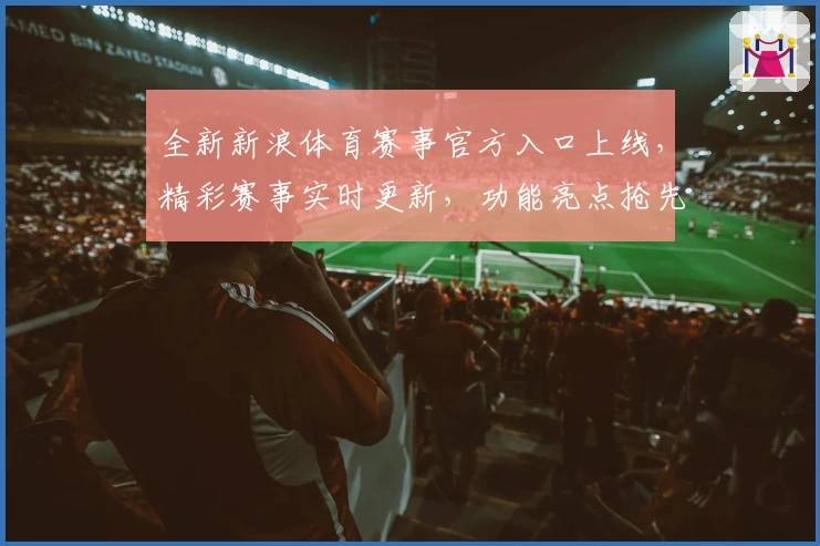 全新新浪体育赛事官方入口上线，精彩赛事实时更新，功能亮点抢先看