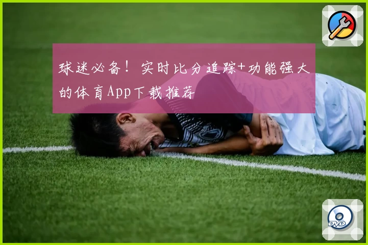 球迷必备！实时比分追踪+功能强大的体育App下载推荐